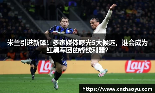 米兰引进新锋！多家媒体曝光5大候选，谁会成为红黑军团的锋线利器？