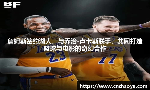 詹姆斯签约湖人，与乔治-卢卡斯联手，共同打造篮球与电影的奇幻合作
