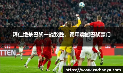 拜仁绝杀巴黎一战致胜，德甲震撼巴黎豪门
