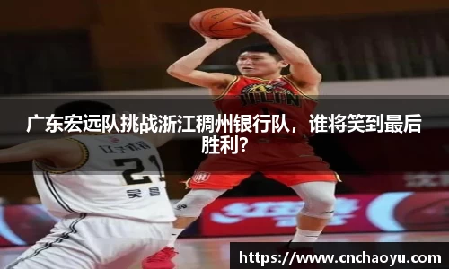 广东宏远队挑战浙江稠州银行队，谁将笑到最后胜利？