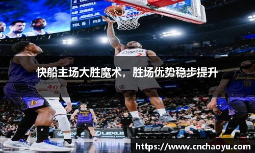 快船主场大胜魔术，胜场优势稳步提升
