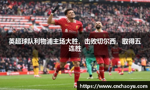 英超球队利物浦主场大胜，击败切尔西，取得五连胜