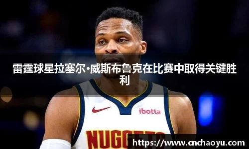 雷霆球星拉塞尔·威斯布鲁克在比赛中取得关键胜利
