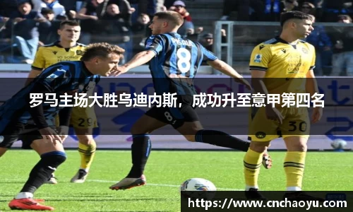 罗马主场大胜乌迪内斯，成功升至意甲第四名