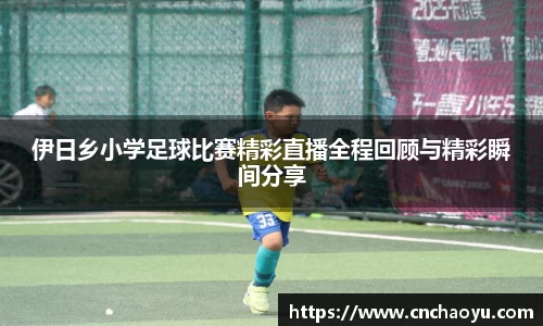 伊日乡小学足球比赛精彩直播全程回顾与精彩瞬间分享