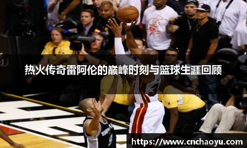 热火传奇雷阿伦的巅峰时刻与篮球生涯回顾